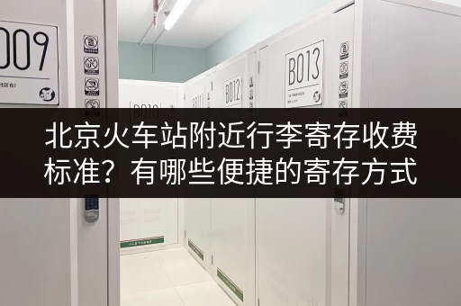 北京火车站附近行李寄存收费标准？有哪些便捷的寄存方式？