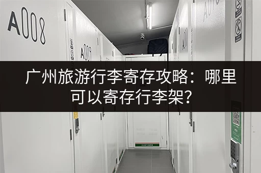 广州旅游行李寄存攻略：哪里可以寄存行李架？
