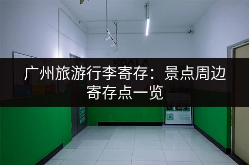广州旅游行李寄存：景点周边寄存点一览