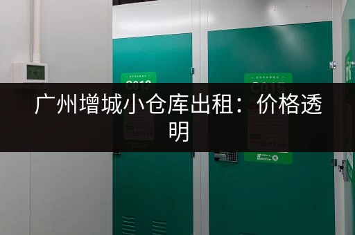 广州增城小仓库出租：价格透明，安全可靠！