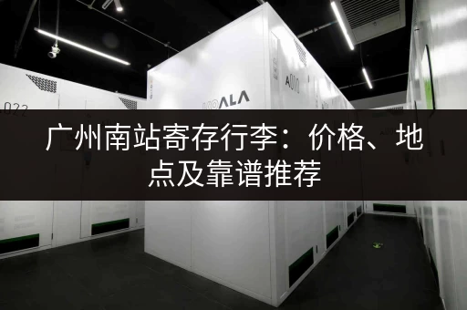 广州南站寄存行李：价格、地点及靠谱推荐