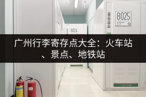 广州行李寄存点大全：火车站、景点、地铁站，哪里方便去哪里！