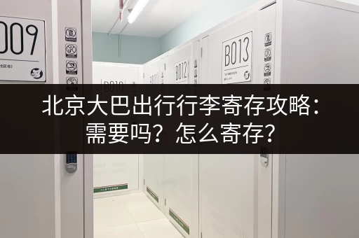 北京大巴出行行李寄存攻略：需要吗？怎么寄存？