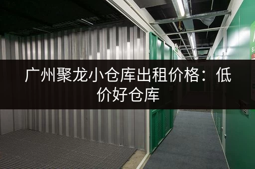 广州聚龙小仓库出租价格：低价好仓库，月租几千起！