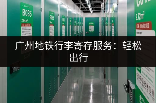 广州地铁行李寄存服务：轻松出行，告别沉重负担