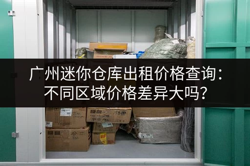 广州迷你仓库出租价格查询:不同区域价格差异大吗? 广州迷你仓库出租价格查询:不同区域价格差异大吗?