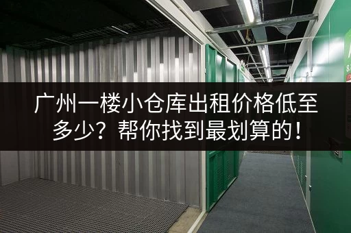广州一楼小仓库出租价格低至多少?帮你找到最划算的! 广州一楼小仓库出租价格低至多少?帮你找到最划算的!