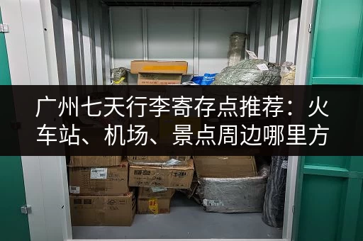 广州七天行李寄存点推荐:火车站、机场、景点周边哪里方便? 广州七天行李寄存点推荐:火车站、机场、景点周边哪里方便?
