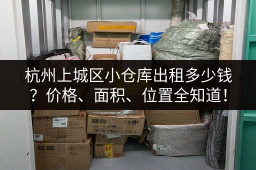 杭州上城区小仓库出租多少钱?价格、面积、位置全知道! 杭州上城区小仓库出租多少钱?价格、面积、位置全知道!