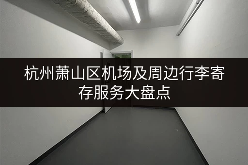 杭州萧山区机场及周边行李寄存服务大盘点 杭州萧山区机场及周边行李寄存服务大盘点