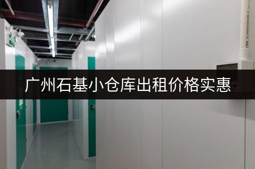 广州石基小仓库出租价格实惠，多种面积任选