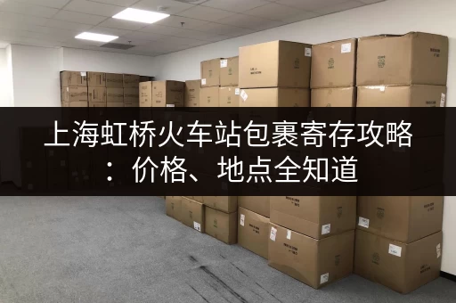 上海虹桥火车站包裹寄存攻略：价格、地点全知道