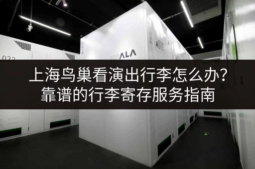 上海鸟巢看演出行李怎么办?靠谱的行李寄存服务指南 上海鸟巢看演出行李怎么办?靠谱的行李寄存服务指南