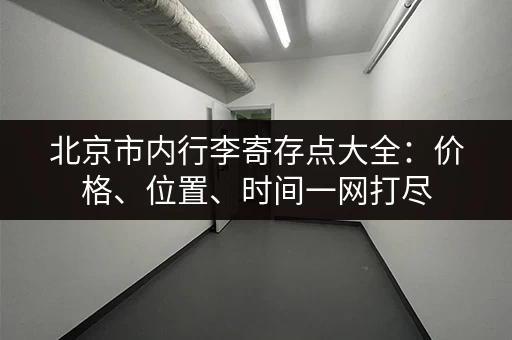 北京市内行李寄存点大全：价格、位置、时间一网打尽