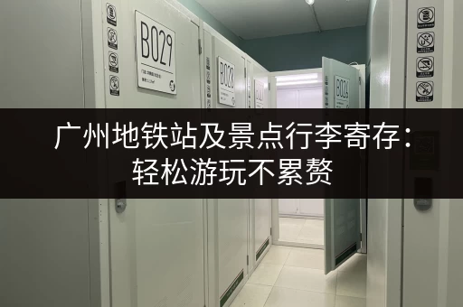 广州地铁站及景点行李寄存:轻松游玩不累赘 广州地铁站及景点行李寄存:轻松游玩不累赘