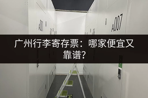 广州行李寄存票：哪家便宜又靠谱？
