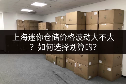 上海迷你仓储价格波动大不大？如何选择划算的？