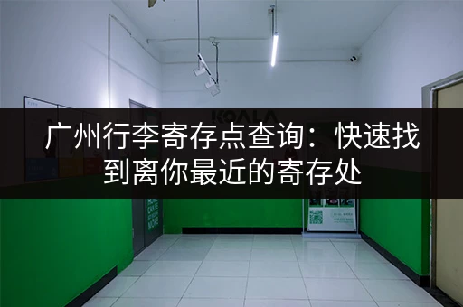 广州行李寄存点查询：快速找到离你最近的寄存处