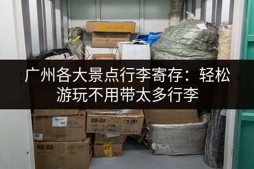 广州各大景点行李寄存:轻松游玩不用带太多行李 广州各大景点行李寄存:轻松游玩不用带太多行李