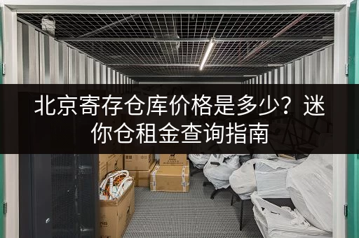 北京寄存仓库价格是多少？迷你仓租金查询指南