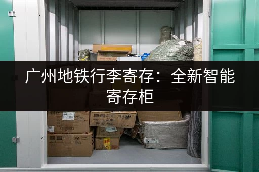 广州地铁行李寄存：全新智能寄存柜，出行更便捷