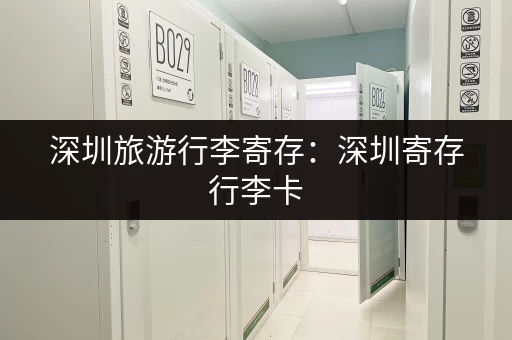 深圳旅游行李寄存：深圳寄存行李卡，让你轻轻松松玩转鹏城
