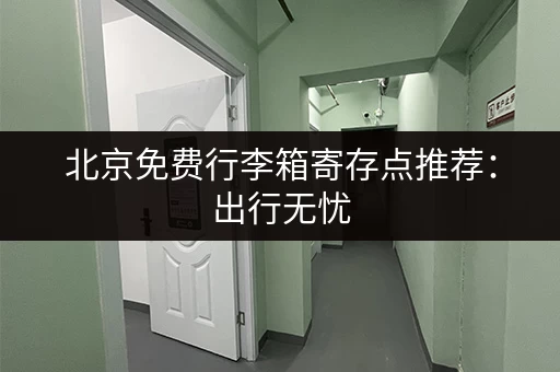 北京免费行李箱寄存点推荐：出行无忧，玩得更尽兴！