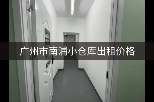 广州市南浦小仓库出租价格，广州市南浦小仓库出租信息