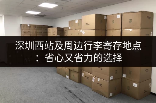 深圳西站及周边行李寄存地点：省心又省力的选择