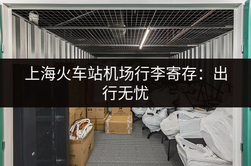 上海火车站机场行李寄存：出行无忧，安心托运的贴心服务