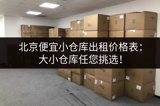 北京便宜小仓库出租价格表：大小仓库任您挑选！