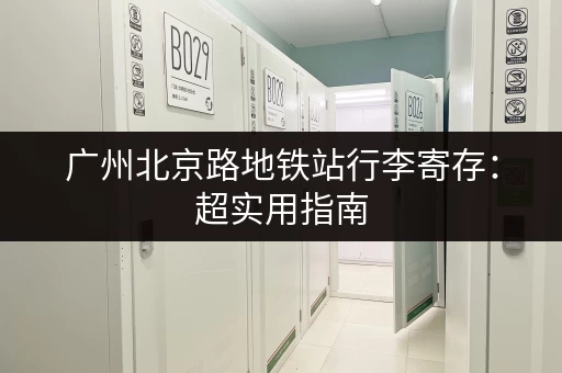 广州北京路地铁站行李寄存：超实用指南