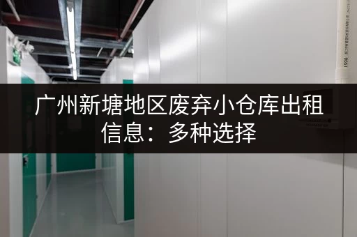 广州新塘地区废弃小仓库出租信息：多种选择，快速找到