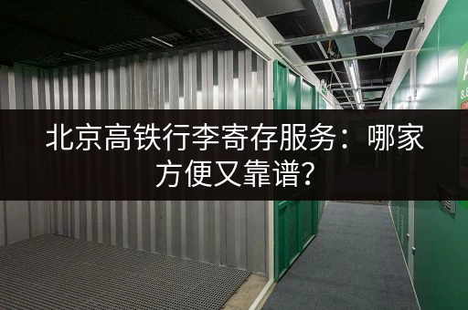 北京高铁行李寄存服务：哪家方便又靠谱？