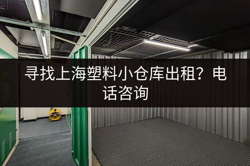 寻找上海塑料小仓库出租？电话咨询，立即解决您的难题！