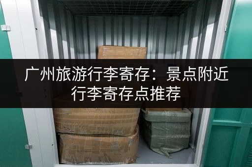广州旅游行李寄存：景点附近行李寄存点推荐