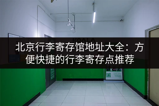 北京行李寄存馆地址大全：方便快捷的行李寄存点推荐