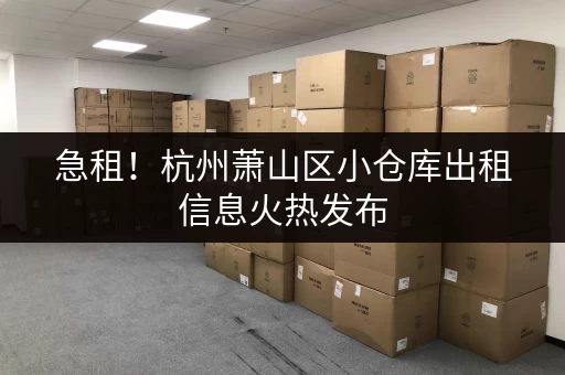急租！杭州萧山区小仓库出租信息火热发布，欢迎咨询！