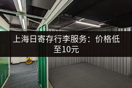 上海日寄存行李服务：价格低至10元，安全可靠，方便快捷！