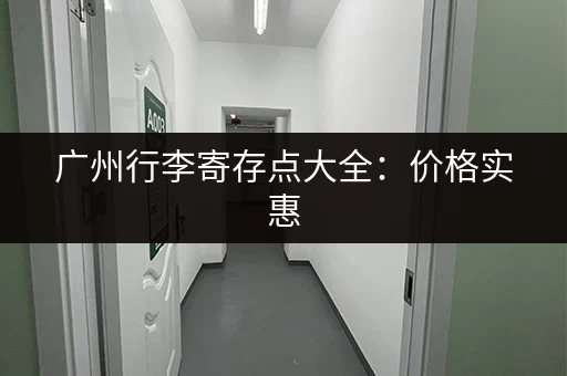 广州行李寄存点大全：价格实惠，地点众多任你选