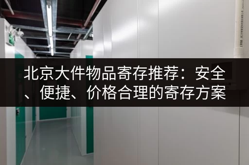 北京大件物品寄存推荐：安全、便捷、价格合理的寄存方案