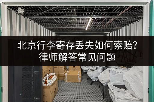 北京行李寄存丢失如何索赔？律师解答常见问题
