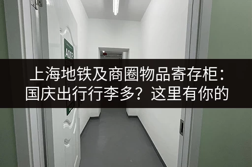上海地铁及商圈物品寄存柜：国庆出行行李多？这里有你的解决方案！