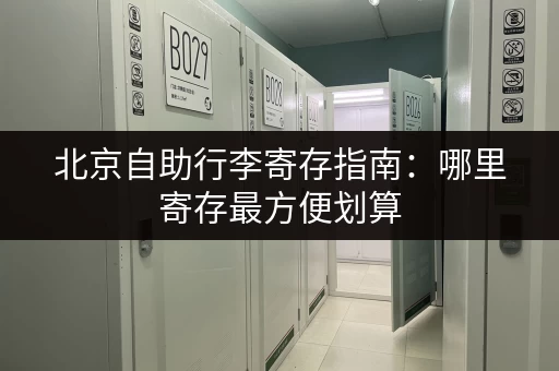 北京自助行李寄存指南：哪里寄存最方便划算