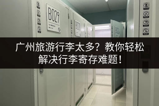 广州旅游行李太多？教你轻松解决行李寄存难题！