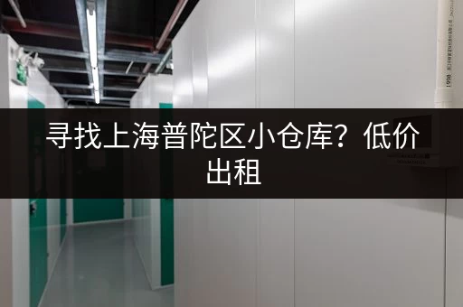 寻找上海普陀区小仓库？低价出租，安全可靠，交通便利