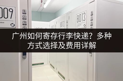 广州如何寄存行李快递？多种方式选择及费用详解