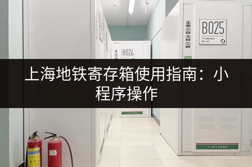 上海地铁寄存箱使用指南：小程序操作，轻松搞定行李！