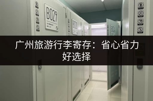 广州旅游行李寄存：省心省力好选择
