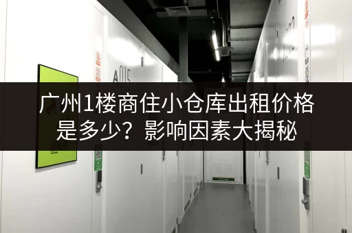 广州1楼商住小仓库出租价格是多少？影响因素大揭秘